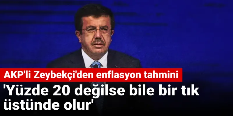 AKP'li Zeybekçi'den enflasyon tahmini: Yüzde 20 değilse bile bir tık üstünde olur