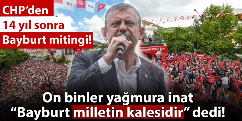 CHP'nin Bayburt'ta tarihi mitingi: Yağmur altında on binler ayrılmadı