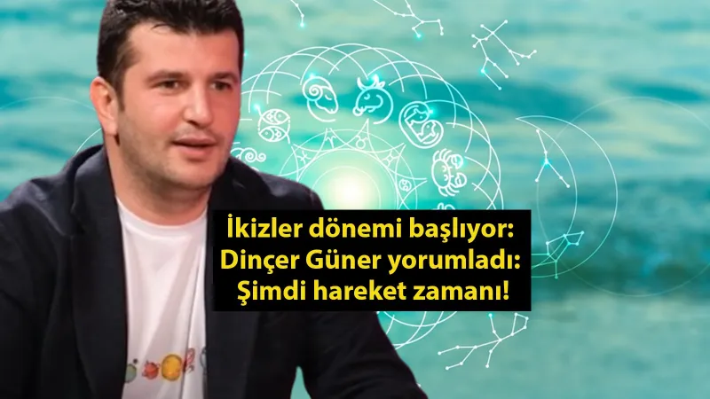 İkizler dönemi başlıyor: Dinçer Güner yorumladı: Şimdi hareket zamanı!