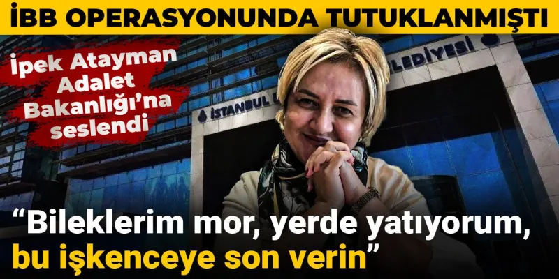 İpek Atayman Adalet Bakanlığı’na seslendi: Bileklerim mor, yerde yatıyorum, bu işkenceye son verin