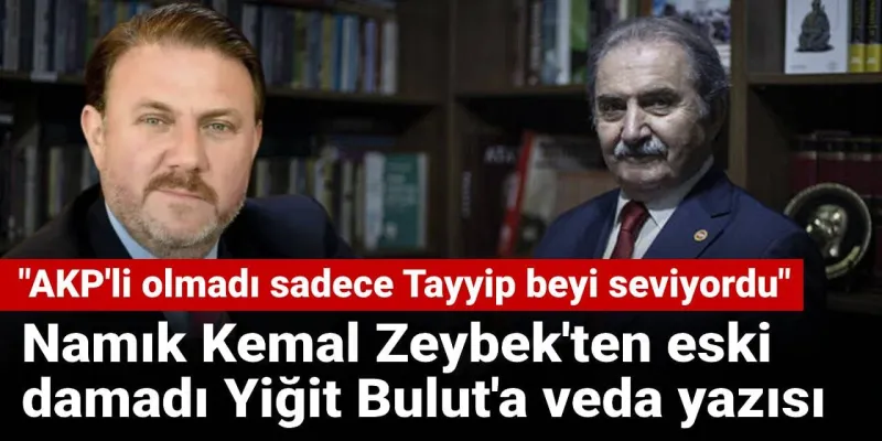 Namık Kemal Zeybek'ten eski damadı Yiğit Bulut'a veda yazısı: AKP'li olmadı sadece Tayyip beyi seviyordu