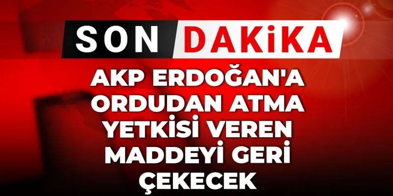 Son dakika | AKP Erdoğan'a ordudan atma yetkisi veren maddeyi geri çekecek