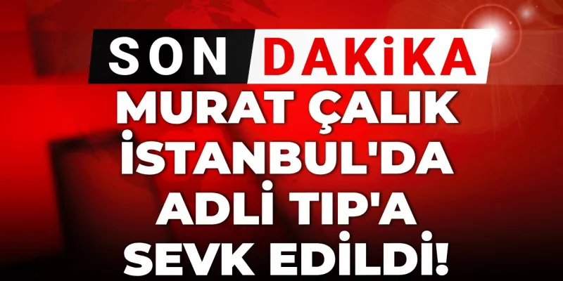 Murat Çalık Neden İstanbul'a Sevk Edildi? Şok Gelişme!